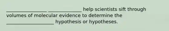 _________________ ______________ help scientists sift through volumes of molecular evidence to determine the ____________________ hypothesis or hypotheses.