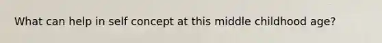 What can help in self concept at this middle childhood age?