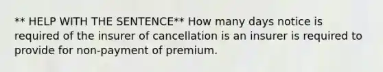 ** HELP WITH THE SENTENCE** How many days notice is required of the insurer of cancellation is an insurer is required to provide for non-payment of premium.