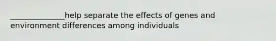 ______________help separate the effects of genes and environment differences among individuals