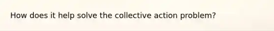 How does it help solve the collective action problem?