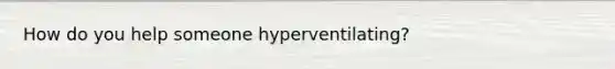 How do you help someone hyperventilating?