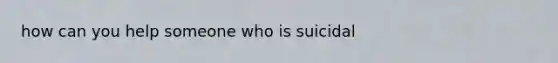 how can you help someone who is suicidal