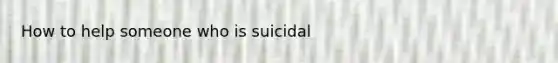 How to help someone who is suicidal