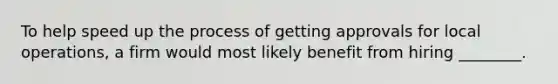 To help speed up the process of getting approvals for local operations, a firm would most likely benefit from hiring ________.