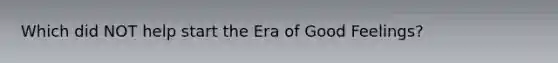 Which did NOT help start the Era of Good Feelings?