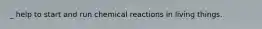 _ help to start and run chemical reactions in living things.