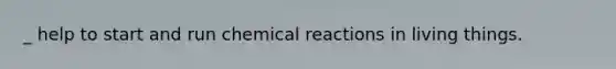 _ help to start and run chemical reactions in living things.