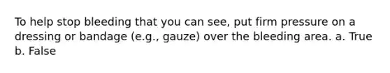 To help stop bleeding that you can see, put firm pressure on a dressing or bandage (e.g., gauze) over the bleeding area. a. True b. False