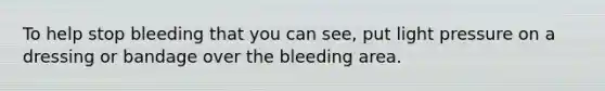 To help stop bleeding that you can see, put light pressure on a dressing or bandage over the bleeding area.