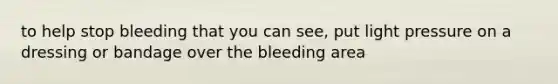 to help stop bleeding that you can see, put light pressure on a dressing or bandage over the bleeding area