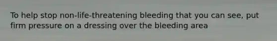 To help stop non-life-threatening bleeding that you can see, put firm pressure on a dressing over the bleeding area