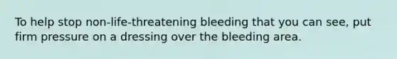 To help stop non-life-threatening bleeding that you can see, put firm pressure on a dressing over the bleeding area.