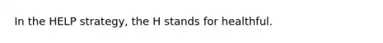 In the HELP strategy, the H stands for healthful.