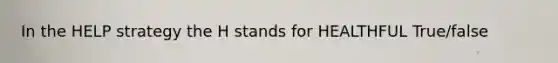 In the HELP strategy the H stands for HEALTHFUL True/false