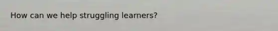 How can we help struggling learners?