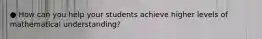 ● How can you help your students achieve higher levels of mathematical understanding?