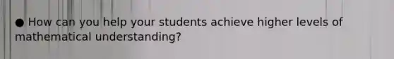 ● How can you help your students achieve higher levels of mathematical understanding?