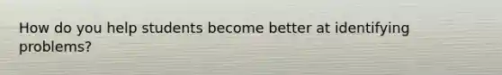 How do you help students become better at identifying problems?