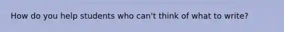 How do you help students who can't think of what to write?