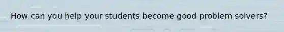 How can you help your students become good problem solvers?