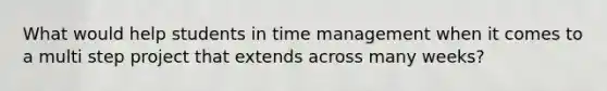 What would help students in time management when it comes to a multi step project that extends across many weeks?