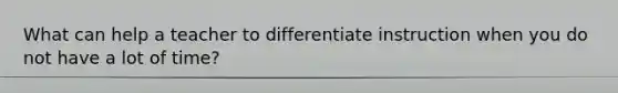 What can help a teacher to differentiate instruction when you do not have a lot of time?