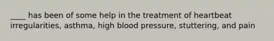 ____ has been of some help in the treatment of heartbeat irregularities, asthma, high blood pressure, stuttering, and pain