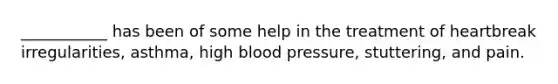 ___________ has been of some help in the treatment of heartbreak irregularities, asthma, high blood pressure, stuttering, and pain.
