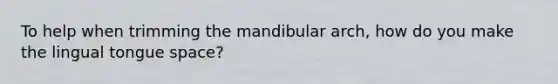 To help when trimming the mandibular arch, how do you make the lingual tongue space?