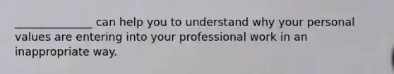 ______________ can help you to understand why your personal values are entering into your professional work in an inappropriate way.