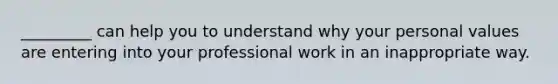 _________ can help you to understand why your personal values are entering into your professional work in an inappropriate way.