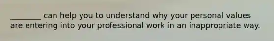 ________ can help you to understand why your personal values are entering into your professional work in an inappropriate way.