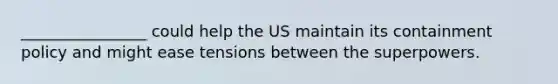 ________________ could help the US maintain its containment policy and might ease tensions between the superpowers.