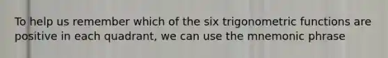 To help us remember which of the six <a href='https://www.questionai.com/knowledge/knEtLNabci-trigonometric-functions' class='anchor-knowledge'>trigonometric functions</a> are positive in each quadrant, we can use the mnemonic phrase