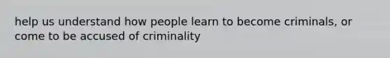 help us understand how people learn to become criminals, or come to be accused of criminality