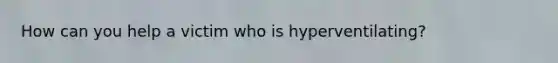 How can you help a victim who is hyperventilating?