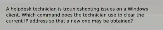 A helpdesk technician is troubleshooting issues on a Windows client. Which command does the technician use to clear the current IP address so that a new one may be obtained?