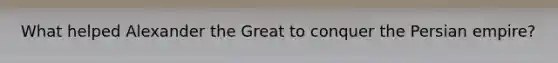 What helped Alexander the Great to conquer the Persian empire?