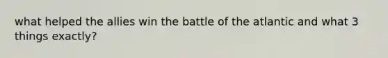 what helped the allies win the battle of the atlantic and what 3 things exactly?