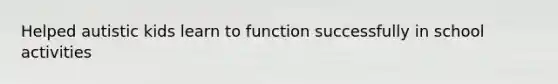 Helped autistic kids learn to function successfully in school activities