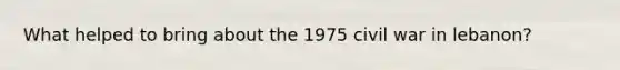 What helped to bring about the 1975 civil war in lebanon?