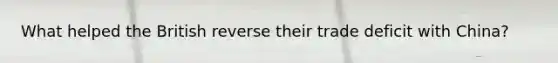 What helped the British reverse their trade deficit with China?