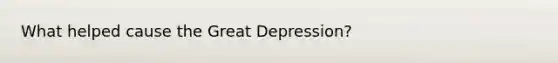 What helped cause the Great Depression?