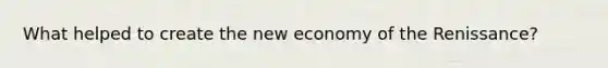 What helped to create the new economy of the Renissance?