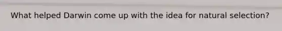 What helped Darwin come up with the idea for natural selection?