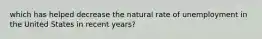 which has helped decrease the natural rate of unemployment in the United States in recent years?