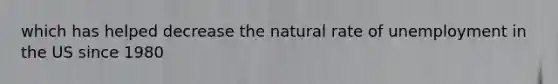 which has helped decrease the natural rate of unemployment in the US since 1980