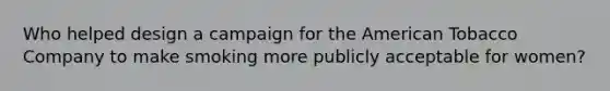 Who helped design a campaign for the American Tobacco Company to make smoking more publicly acceptable for women?