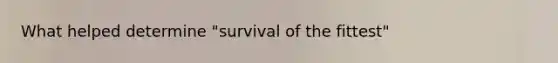 What helped determine "survival of the fittest"